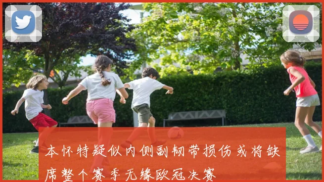 本怀特疑似内侧副韧带损伤或将缺席整个赛季无缘欧冠决赛