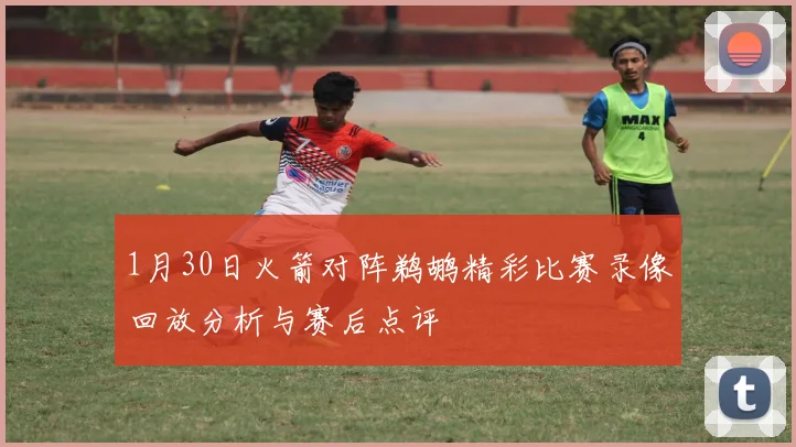 1月30日火箭对阵鹈鹕精彩比赛录像回放分析与赛后点评