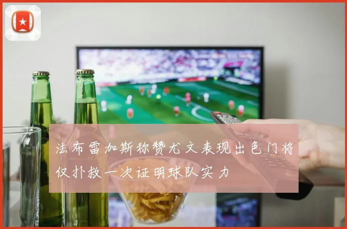 法布雷加斯称赞尤文表现出色门将仅扑救一次证明球队实力
