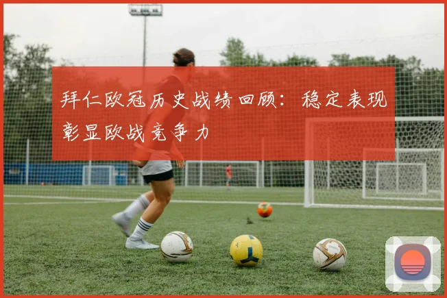 拜仁欧冠历史战绩回顾：稳定表现彰显欧战竞争力