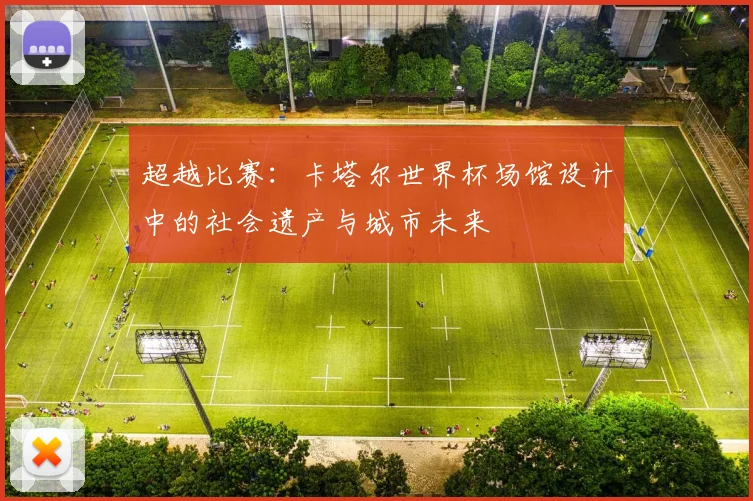超越比赛：卡塔尔世界杯场馆设计中的社会遗产与城市未来