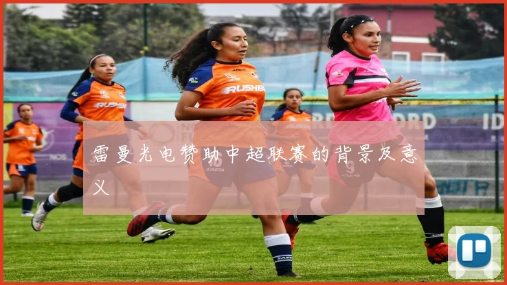 雷曼光电赞助中超联赛的背景及意义