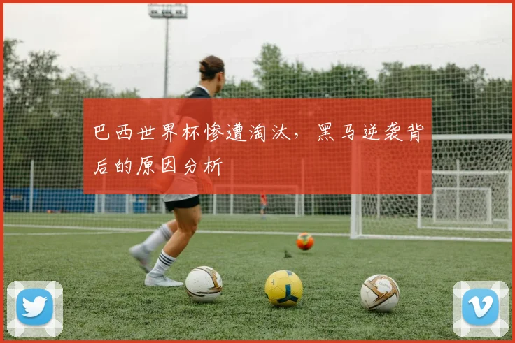 巴西世界杯惨遭淘汰，黑马逆袭背后的原因分析