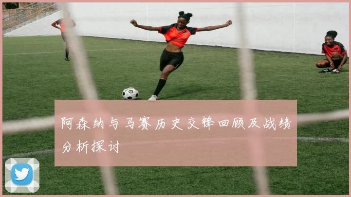 阿森纳与马赛历史交锋回顾及战绩分析探讨