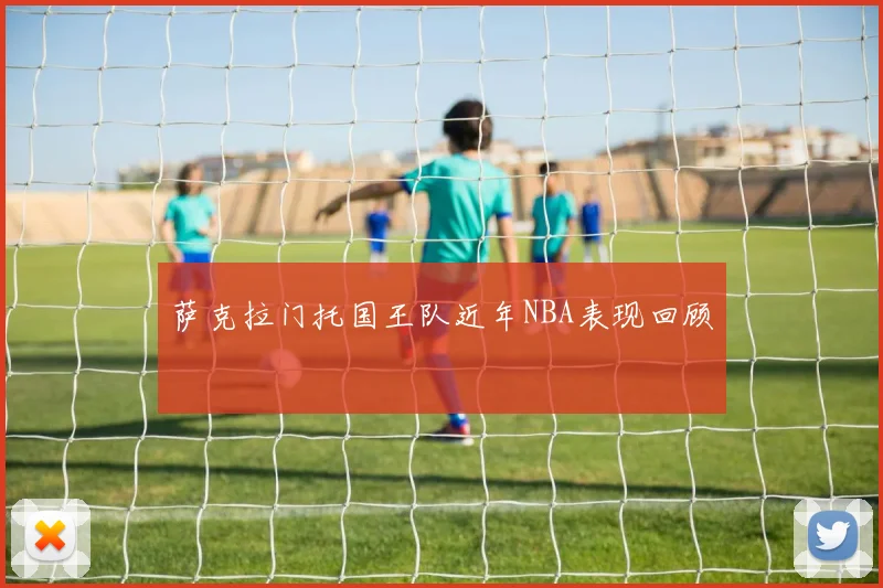 萨克拉门托国王队近年NBA表现回顾