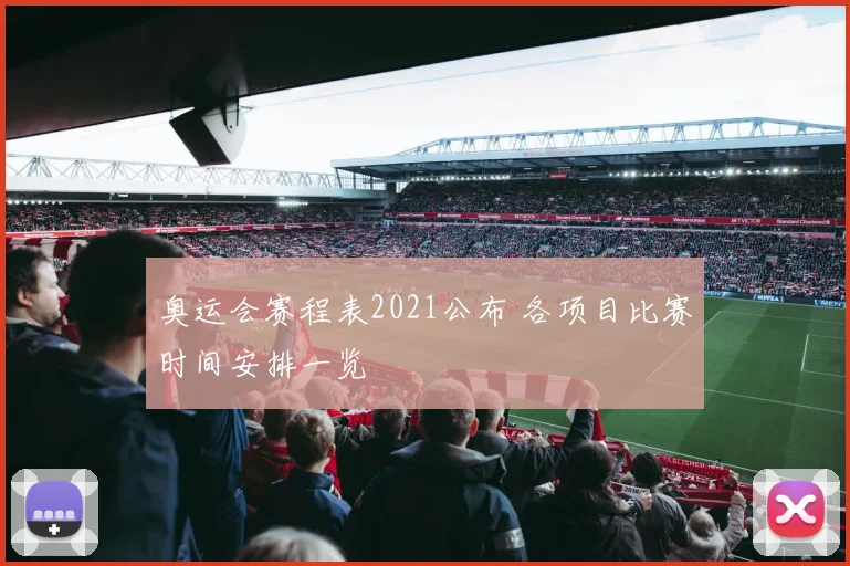 奥运会赛程表2021公布 各项目比赛时间安排一览