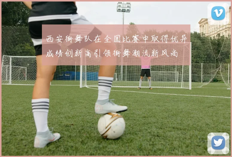 西安街舞队在全国比赛中取得优异成绩创新高引领街舞潮流新风尚