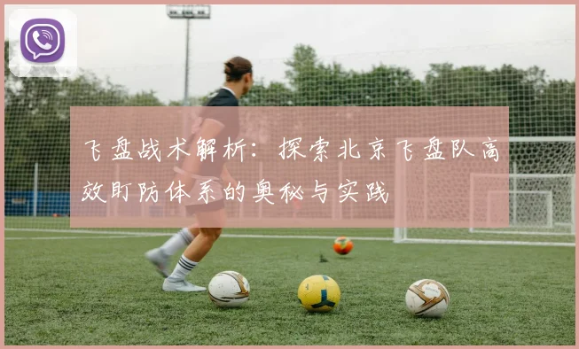 飞盘战术解析：探索北京飞盘队高效盯防体系的奥秘与实践