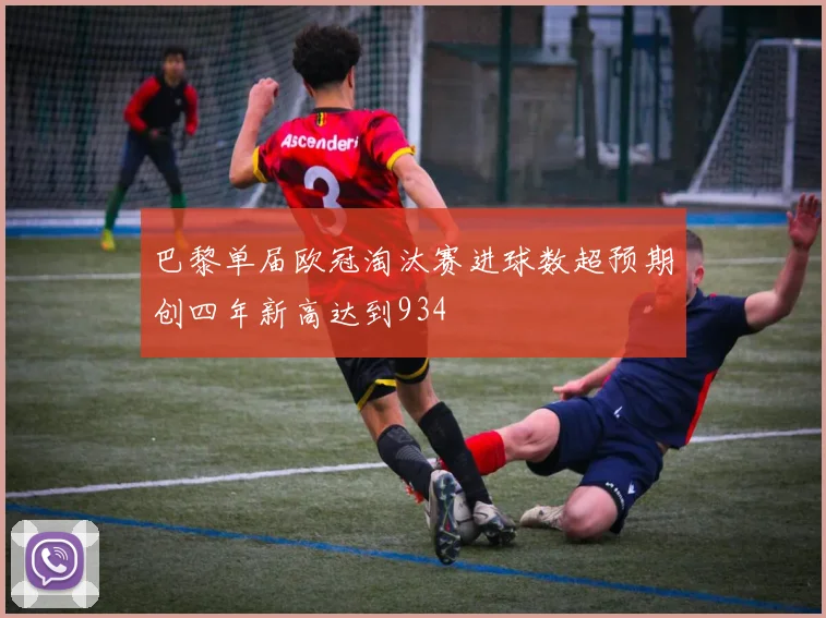 巴黎单届欧冠淘汰赛进球数超预期创四年新高达到934