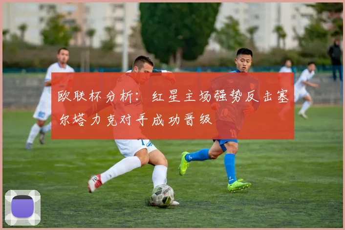 欧联杯分析：红星主场强势反击塞尔塔力克对手成功晋级