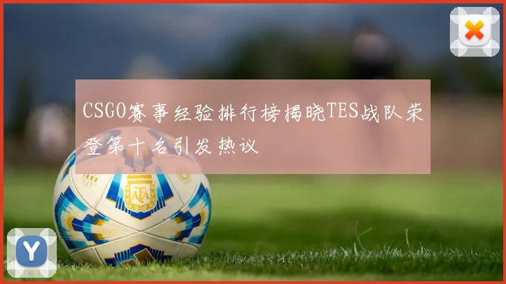 CSGO赛事经验排行榜揭晓TES战队荣登第十名引发热议