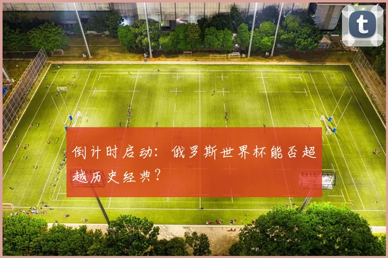 倒计时启动：俄罗斯世界杯能否超越历史经典？