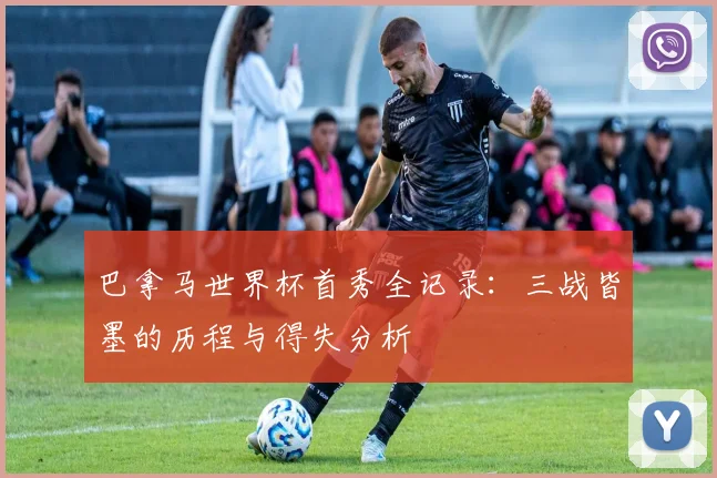 巴拿马世界杯首秀全记录：三战皆墨的历程与得失分析