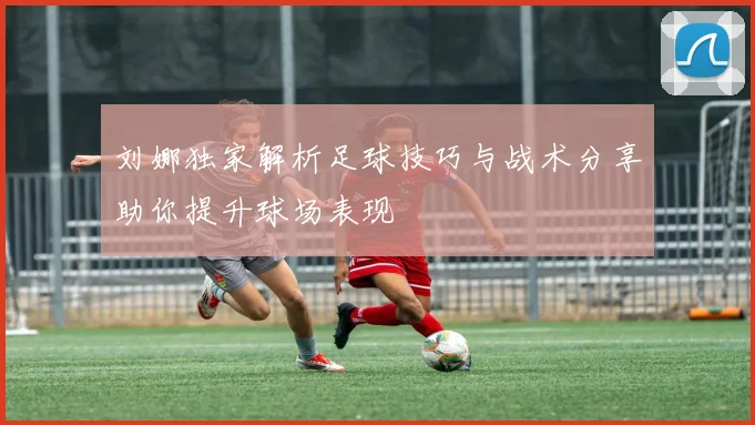 刘娜独家解析足球技巧与战术分享助你提升球场表现