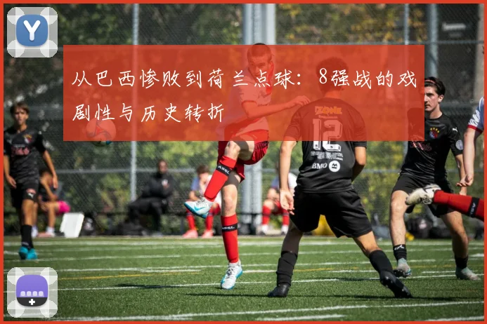 从巴西惨败到荷兰点球：8强战的戏剧性与历史转折