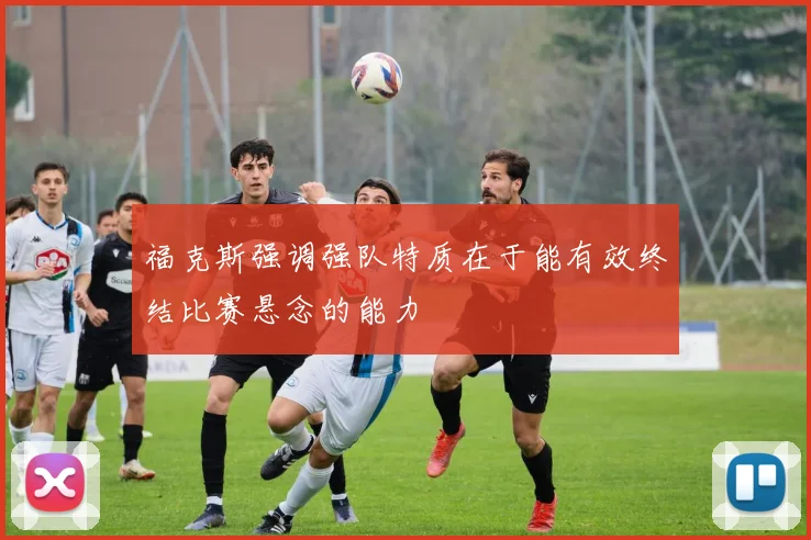 福克斯强调强队特质在于能有效终结比赛悬念的能力