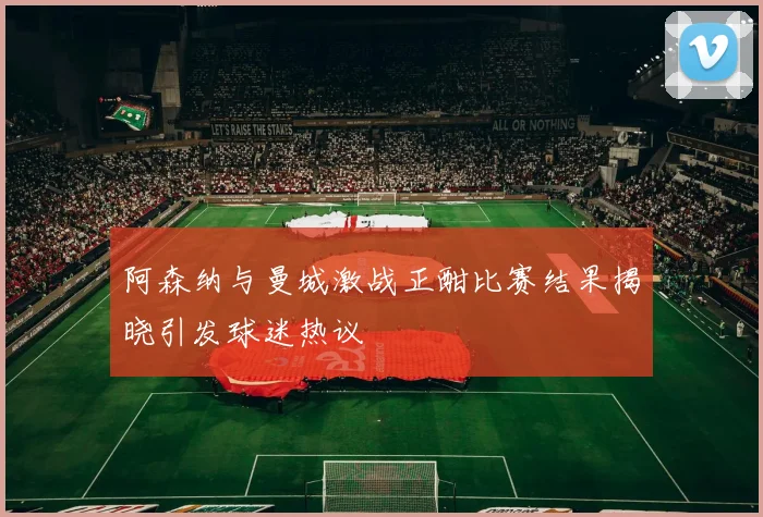阿森纳与曼城激战正酣比赛结果揭晓引发球迷热议