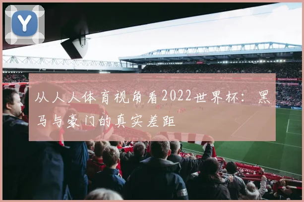 从人人体育视角看2022世界杯：黑马与豪门的真实差距