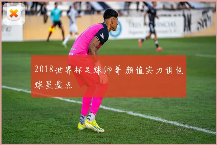 2018世界杯足球帅哥 颜值实力俱佳球星盘点