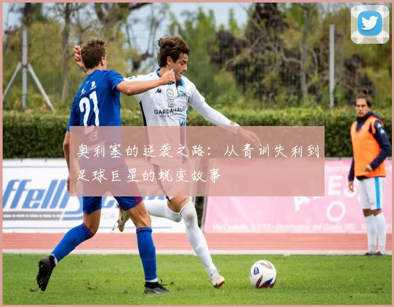 奥利塞的逆袭之路：从青训失利到足球巨星的蜕变故事