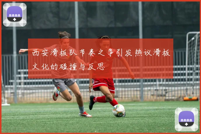 西安滑板队节奏之争引发热议滑板文化的碰撞与反思